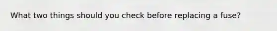 What two things should you check before replacing a fuse?