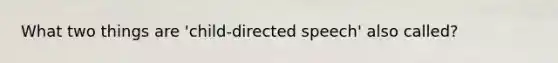 What two things are 'child-directed speech' also called?