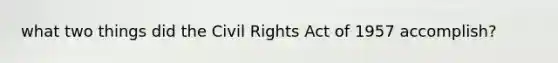 what two things did the Civil Rights Act of 1957 accomplish?