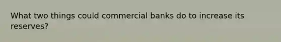 What two things could commercial banks do to increase its reserves?