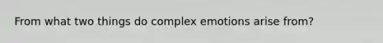 From what two things do complex emotions arise from?