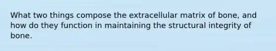 What two things compose the extracellular matrix of bone, and how do they function in maintaining the structural integrity of bone.