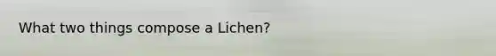 What two things compose a Lichen?