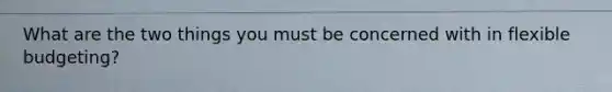 What are the two things you must be concerned with in flexible budgeting?