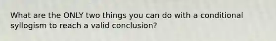 What are the ONLY two things you can do with a conditional syllogism to reach a valid conclusion?