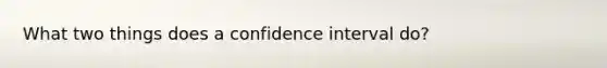 What two things does a confidence interval do?