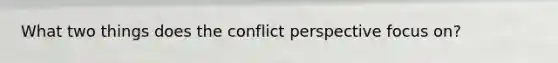 What two things does the conflict perspective focus on?