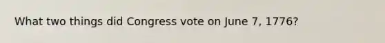 What two things did Congress vote on June 7, 1776?