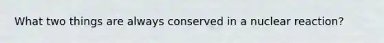 What two things are always conserved in a nuclear reaction?