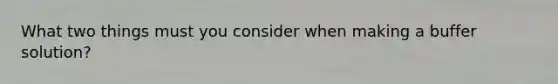 What two things must you consider when making a buffer solution?