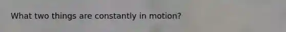 What two things are constantly in motion?