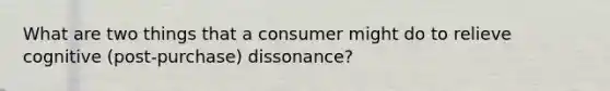 What are two things that a consumer might do to relieve cognitive (post-purchase) dissonance?