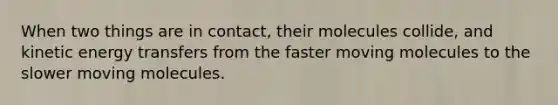 When two things are in contact, their molecules collide, and kinetic energy transfers from the faster moving molecules to the slower moving molecules.