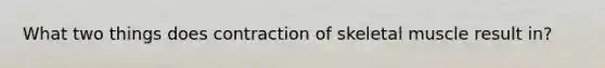 What two things does contraction of skeletal muscle result in?