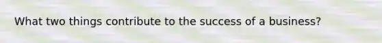What two things contribute to the success of a business?