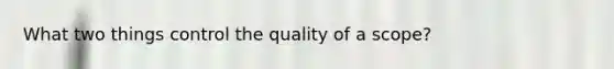 What two things control the quality of a scope?