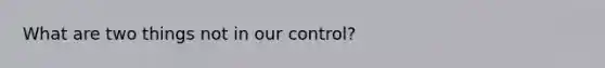 What are two things not in our control?