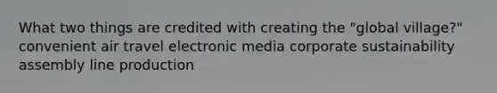 What two things are credited with creating the "global village?" convenient air travel electronic media corporate sustainability assembly line production