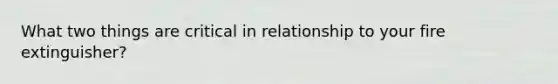 What two things are critical in relationship to your fire extinguisher?