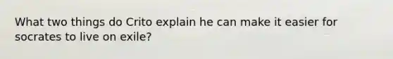 What two things do Crito explain he can make it easier for socrates to live on exile?