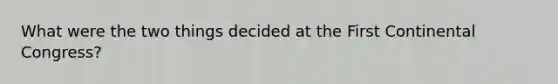 What were the two things decided at the First Continental Congress?