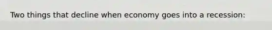 Two things that decline when economy goes into a recession: