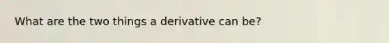 What are the two things a derivative can be?