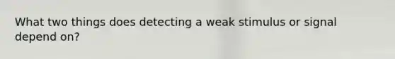 What two things does detecting a weak stimulus or signal depend on?
