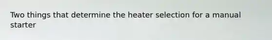 Two things that determine the heater selection for a manual starter