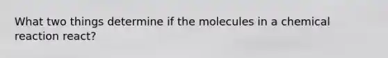 What two things determine if the molecules in a chemical reaction react?