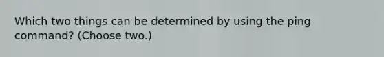 Which two things can be determined by using the ping command? (Choose two.)