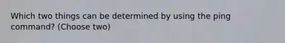 Which two things can be determined by using the ping command? (Choose two)