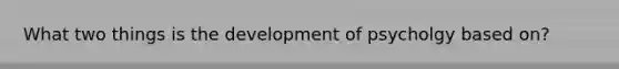 What two things is the development of psycholgy based on?