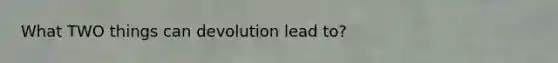 What TWO things can devolution lead to?