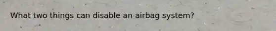 What two things can disable an airbag system?