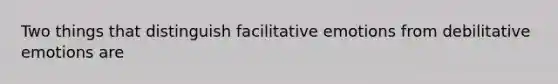 Two things that distinguish facilitative emotions from debilitative emotions are