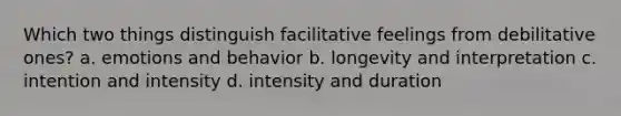 Which two things distinguish facilitative feelings from debilitative ones? a. emotions and behavior b. longevity and interpretation c. intention and intensity d. intensity and duration