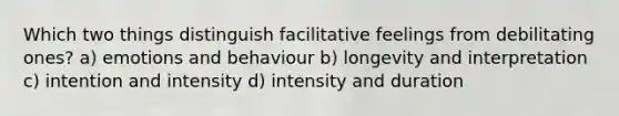 Which two things distinguish facilitative feelings from debilitating ones? a) emotions and behaviour b) longevity and interpretation c) intention and intensity d) intensity and duration