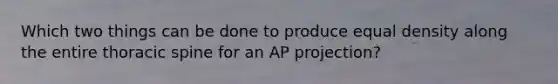 Which two things can be done to produce equal density along the entire thoracic spine for an AP projection?