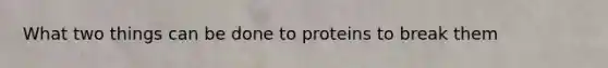 What two things can be done to proteins to break them