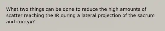 What two things can be done to reduce the high amounts of scatter reaching the IR during a lateral projection of the sacrum and coccyx?