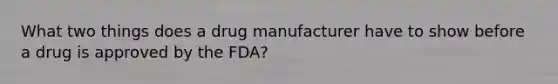 What two things does a drug manufacturer have to show before a drug is approved by the FDA?