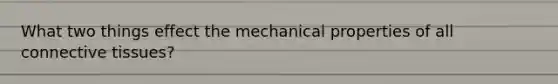 What two things effect the mechanical properties of all connective tissues?