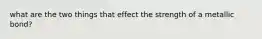 what are the two things that effect the strength of a metallic bond?