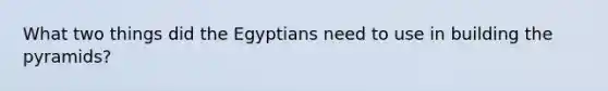 What two things did the Egyptians need to use in building the pyramids?