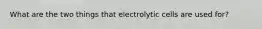 What are the two things that electrolytic cells are used for?