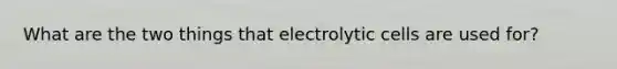 What are the two things that electrolytic cells are used for?