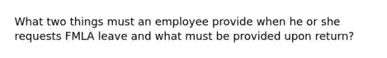 What two things must an employee provide when he or she requests FMLA leave and what must be provided upon return?