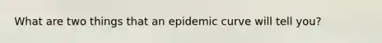 What are two things that an epidemic curve will tell you?