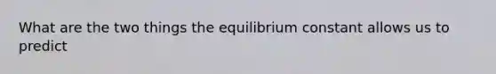 What are the two things the equilibrium constant allows us to predict